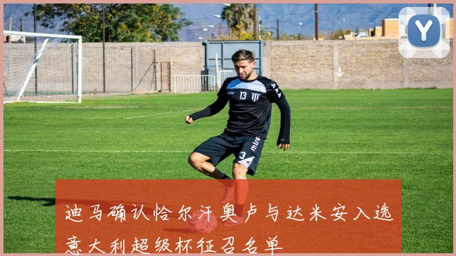 迪马确认恰尔汗奥卢与达米安入选意大利超级杯征召名单