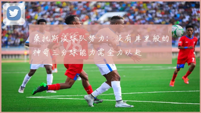 桑托斯谈球队努力：没有库里般的神奇三分球能力需全力以赴