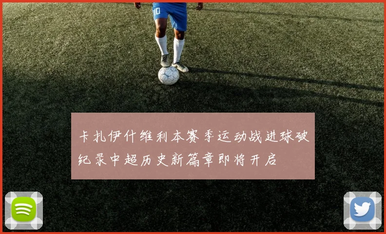 卡扎伊什维利本赛季运动战进球破纪录中超历史新篇章即将开启