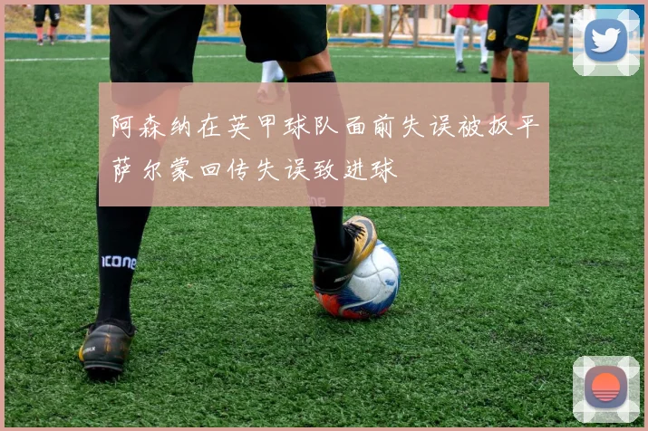 阿森纳在英甲球队面前失误被扳平萨尔蒙回传失误致进球