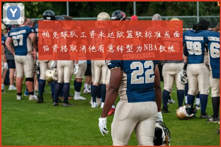 帕克球队工资未达欧篮联标准或面临资格取消他有意转型为NBA教练
