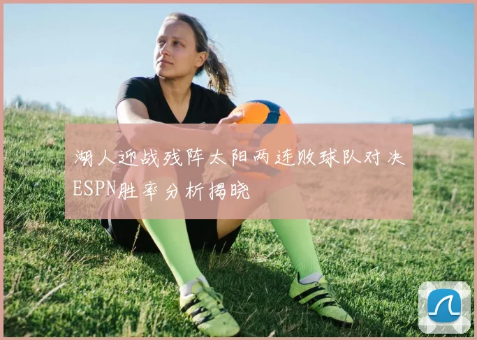 湖人迎战残阵太阳两连败球队对决ESPN胜率分析揭晓
