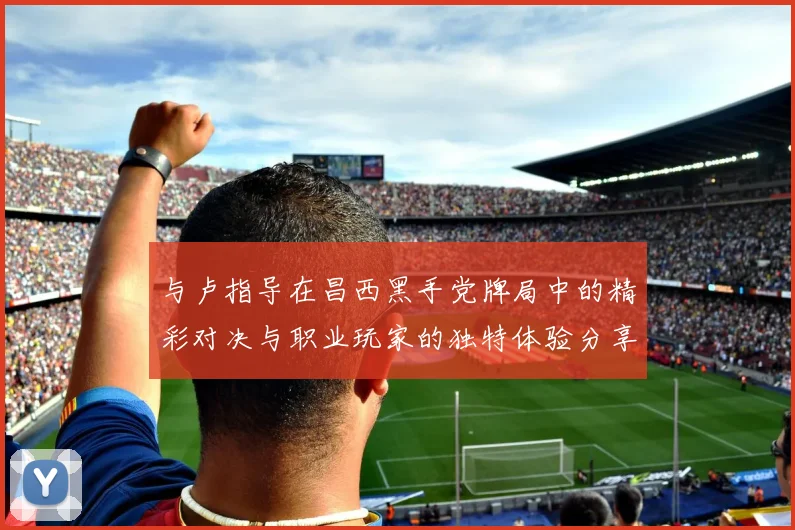 与卢指导在昌西黑手党牌局中的精彩对决与职业玩家的独特体验分享
