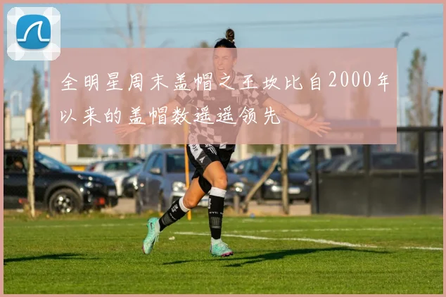 全明星周末盖帽之王坎比自2000年以来的盖帽数遥遥领先