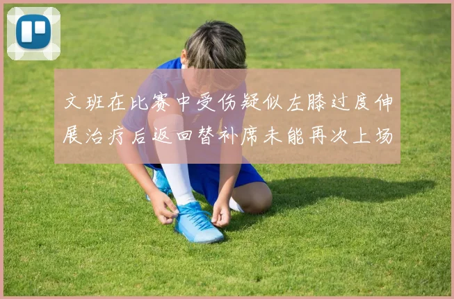 文班在比赛中受伤疑似左膝过度伸展治疗后返回替补席未能再次上场