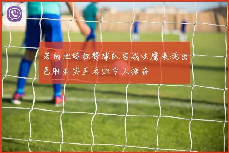 若纳坦塔称赞球队客战法鹰表现出色胜利实至名归令人振奋