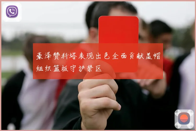 豪泽赞科塔表现出色全面贡献盖帽组织篮板守护禁区