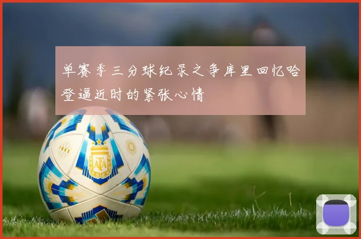单赛季三分球纪录之争库里回忆哈登逼近时的紧张心情