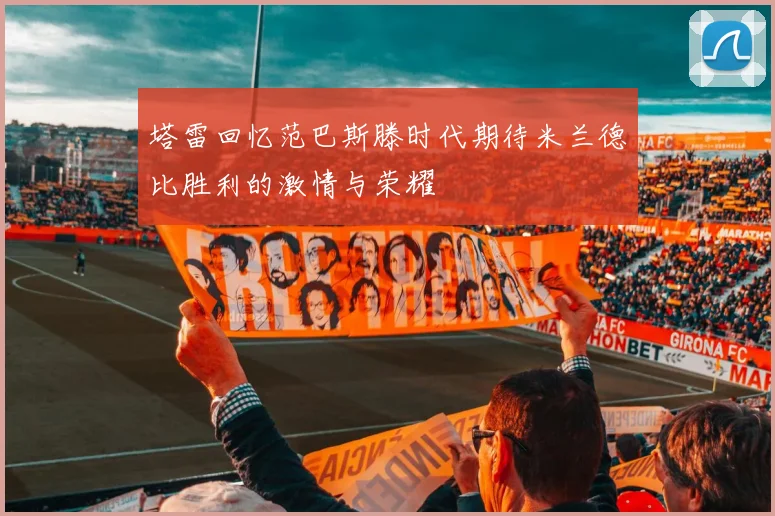 塔雷回忆范巴斯滕时代期待米兰德比胜利的激情与荣耀