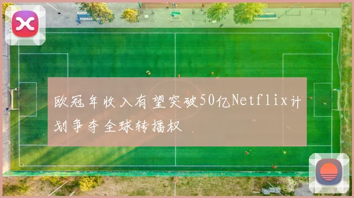 欧冠年收入有望突破50亿Netflix计划争夺全球转播权
