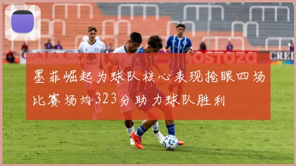 墨菲崛起为球队核心表现抢眼四场比赛场均323分助力球队胜利