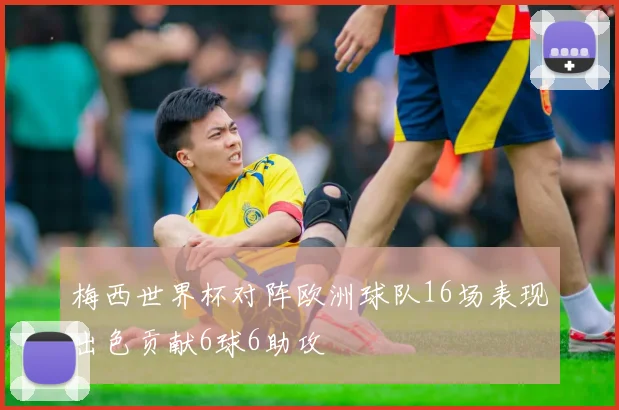 梅西世界杯对阵欧洲球队16场表现出色贡献6球6助攻