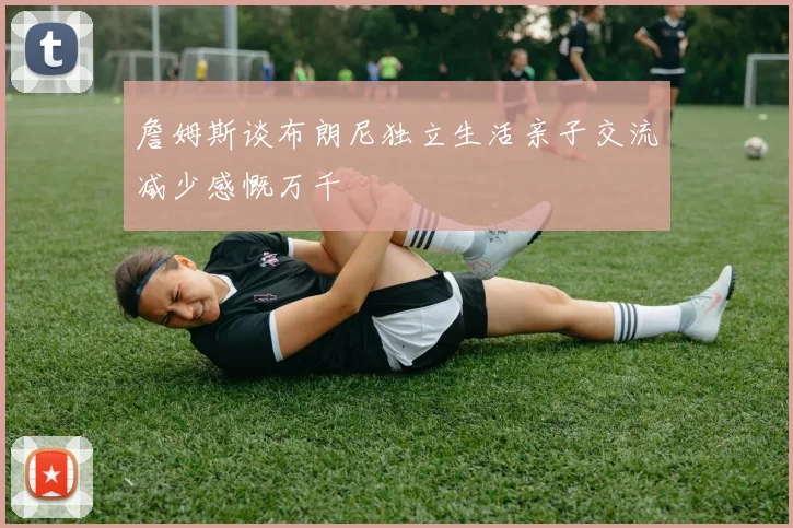 詹姆斯谈布朗尼独立生活亲子交流减少感慨万千