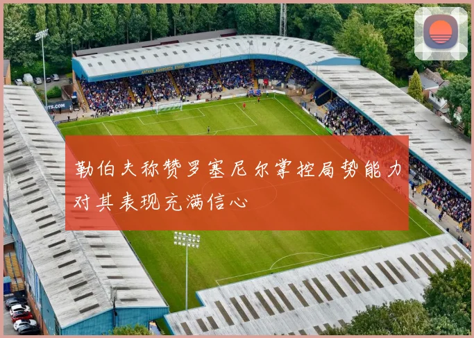 勒伯夫称赞罗塞尼尔掌控局势能力对其表现充满信心