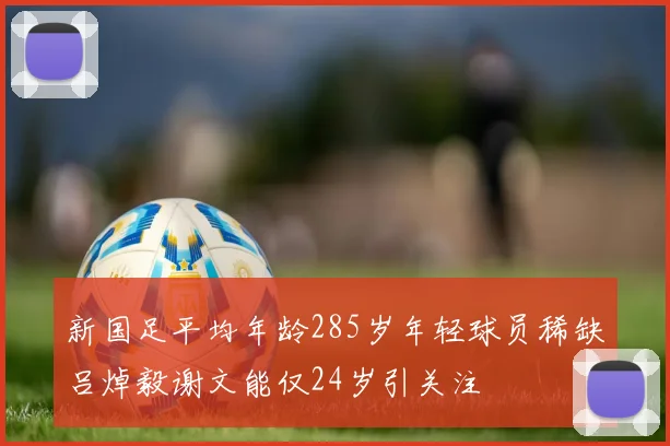 新国足平均年龄285岁年轻球员稀缺吕焯毅谢文能仅24岁引关注