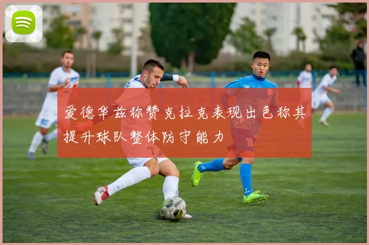 爱德华兹称赞克拉克表现出色称其提升球队整体防守能力