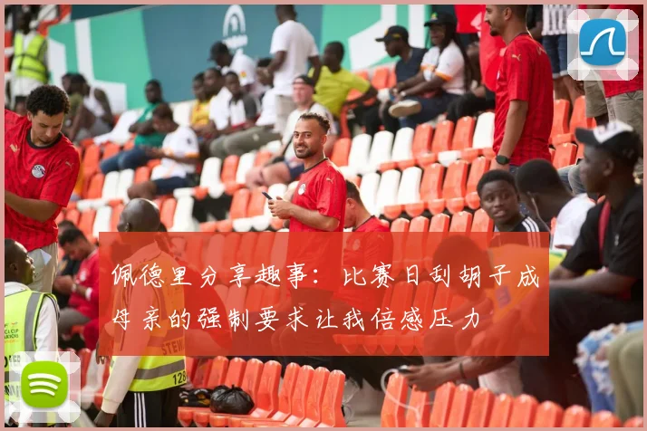 佩德里分享趣事：比赛日刮胡子成母亲的强制要求让我倍感压力