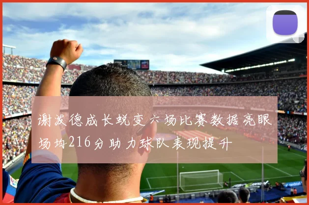 谢泼德成长蜕变六场比赛数据亮眼场均216分助力球队表现提升