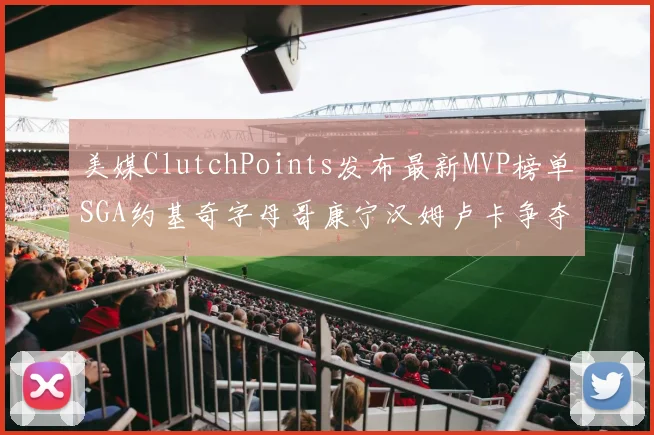 美媒ClutchPoints发布最新MVP榜单SGA约基奇字母哥康宁汉姆卢卡争夺激烈