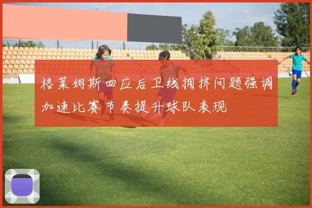 格莱姆斯回应后卫线拥挤问题强调加速比赛节奏提升球队表现
