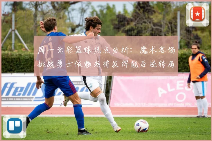 周一竞彩篮球焦点分析：魔术客场挑战勇士依赖老将发挥能否逆转局势