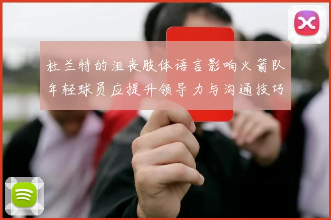 杜兰特的沮丧肢体语言影响火箭队年轻球员应提升领导力与沟通技巧