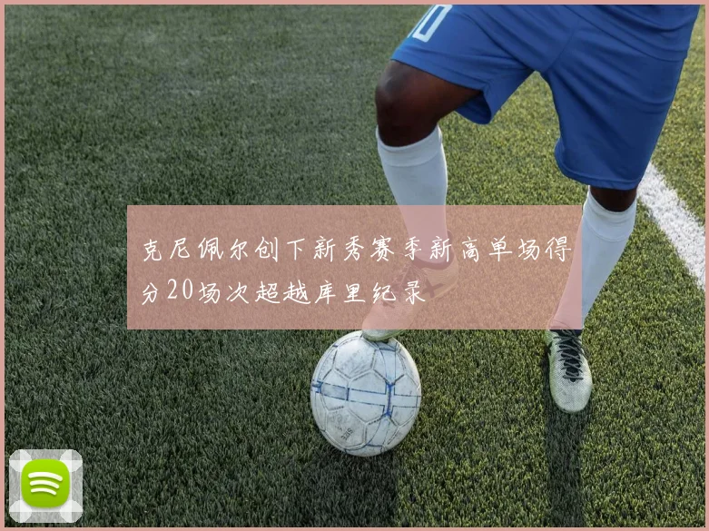 克尼佩尔创下新秀赛季新高单场得分20场次超越库里纪录