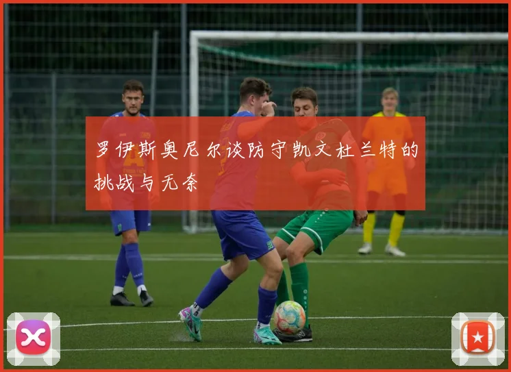 罗伊斯奥尼尔谈防守凯文杜兰特的挑战与无奈
