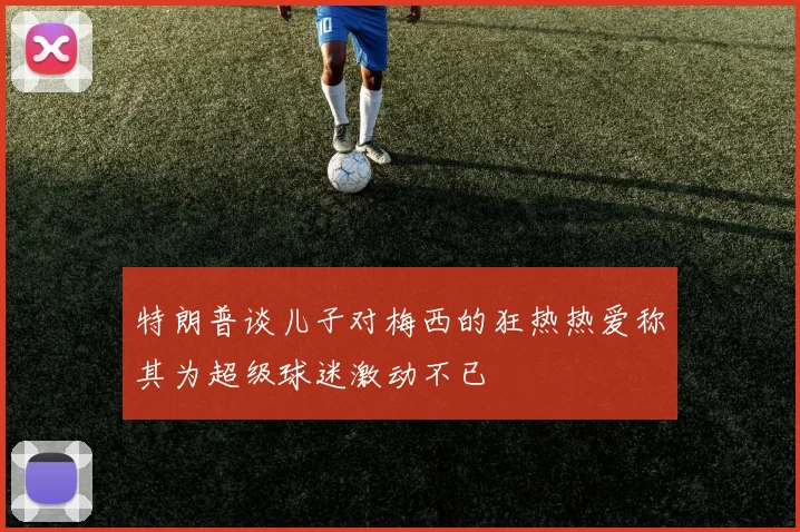 特朗普谈儿子对梅西的狂热热爱称其为超级球迷激动不已