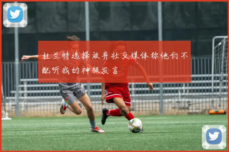 杜兰特选择放弃社交媒体称他们不配听我的神级发言