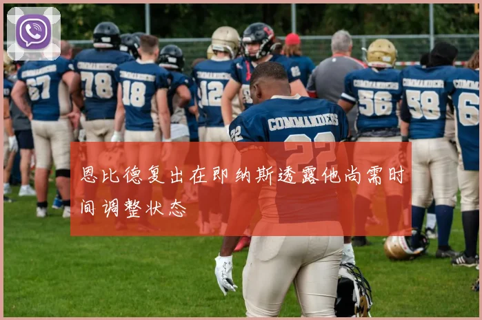 恩比德复出在即纳斯透露他尚需时间调整状态