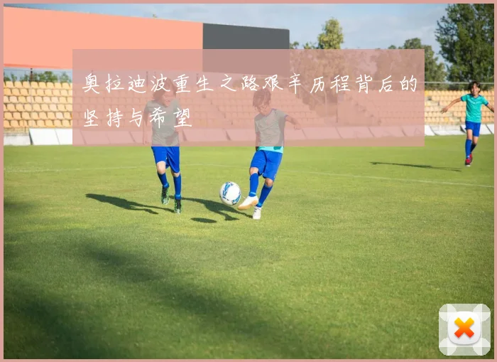 奥拉迪波重生之路艰辛历程背后的坚持与希望