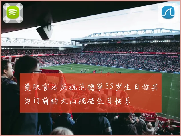 曼联官方庆祝范德萨55岁生日称其为门前的大山祝福生日快乐