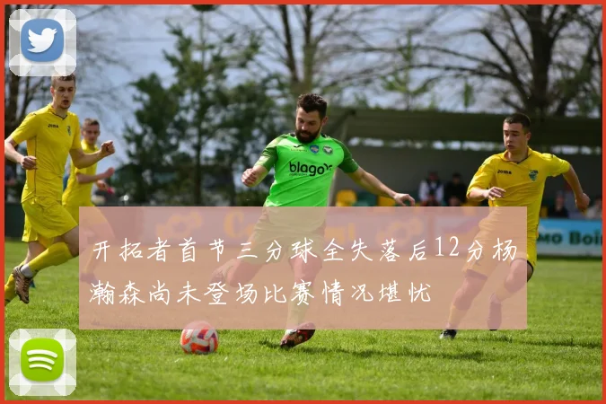 开拓者首节三分球全失落后12分杨瀚森尚未登场比赛情况堪忧