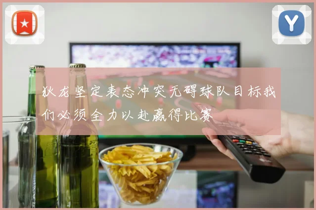 狄龙坚定表态冲突无碍球队目标我们必须全力以赴赢得比赛