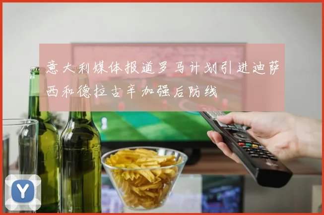 意大利媒体报道罗马计划引进迪萨西和德拉古辛加强后防线