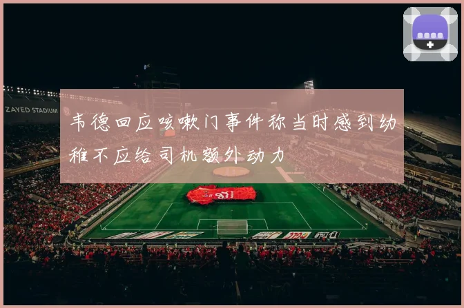韦德回应咳嗽门事件称当时感到幼稚不应给司机额外动力