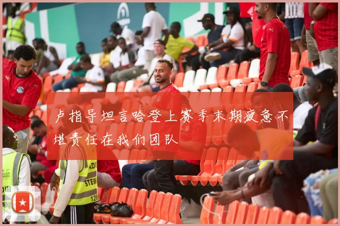 卢指导坦言哈登上赛季末期疲惫不堪责任在我们团队