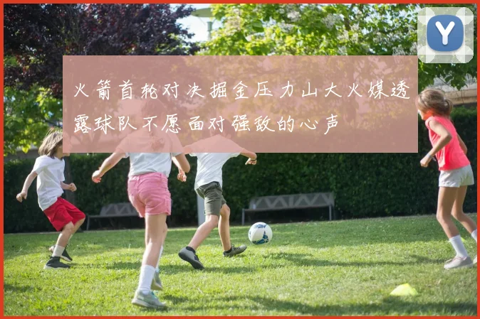 火箭首轮对决掘金压力山大火媒透露球队不愿面对强敌的心声