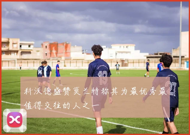 科沃德盛赞莫兰特称其为最优秀最值得交往的人之一