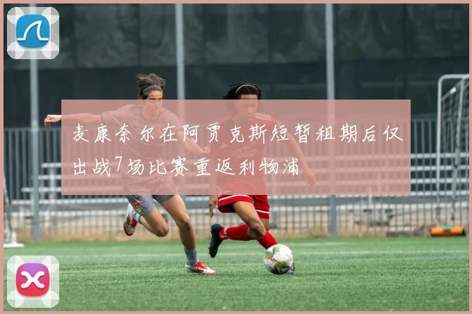 麦康奈尔在阿贾克斯短暂租期后仅出战7场比赛重返利物浦