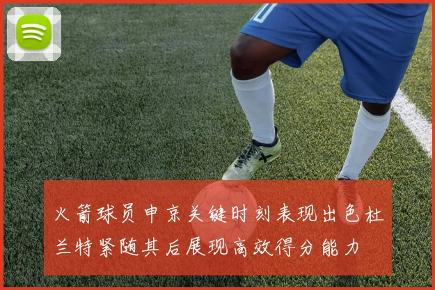 火箭球员申京关键时刻表现出色杜兰特紧随其后展现高效得分能力