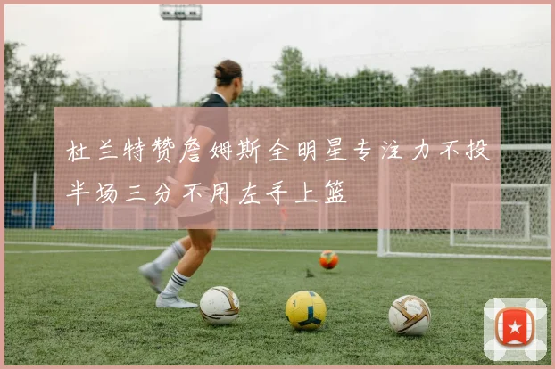 杜兰特赞詹姆斯全明星专注力不投半场三分不用左手上篮