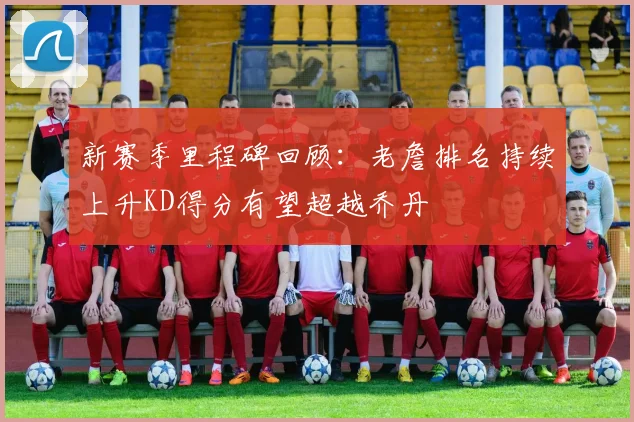 新赛季里程碑回顾：老詹排名持续上升KD得分有望超越乔丹