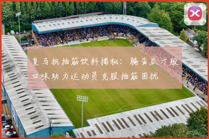 皇马抗抽筋饮料揭秘：腌黄瓜汁般口味助力运动员克服抽筋困扰