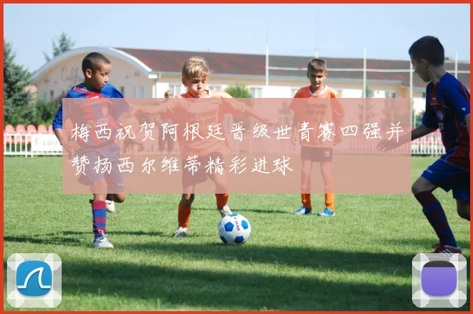 梅西祝贺阿根廷晋级世青赛四强并赞扬西尔维蒂精彩进球